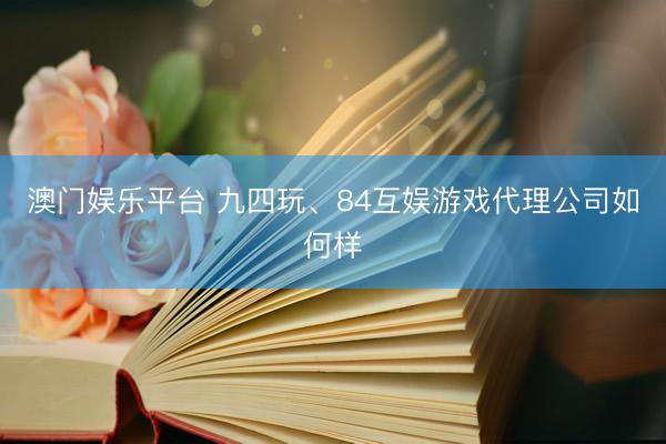澳门娱乐平台 九四玩、84互娱游戏代理公司如何样