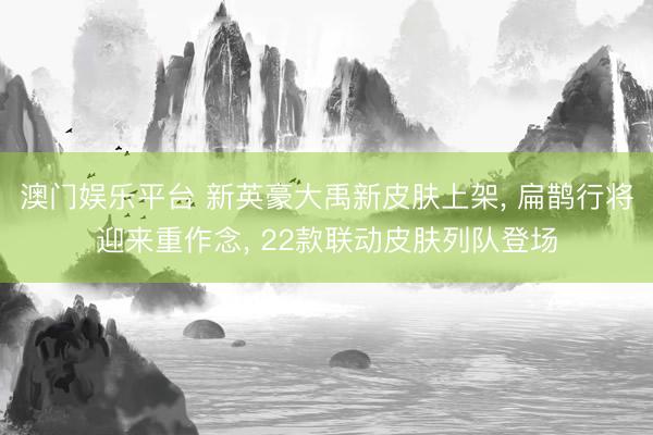 澳门娱乐平台 新英豪大禹新皮肤上架, 扁鹊行将迎来重作念, 22款联动皮肤列队登场