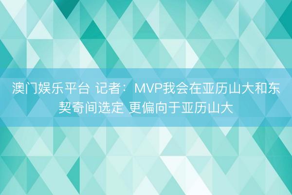 澳门娱乐平台 记者：MVP我会在亚历山大和东契奇间选定 更偏向于亚历山大