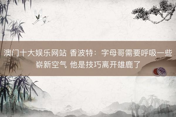 澳门十大娱乐网站 香波特：字母哥需要呼吸一些崭新空气 他是技巧离开雄鹿了