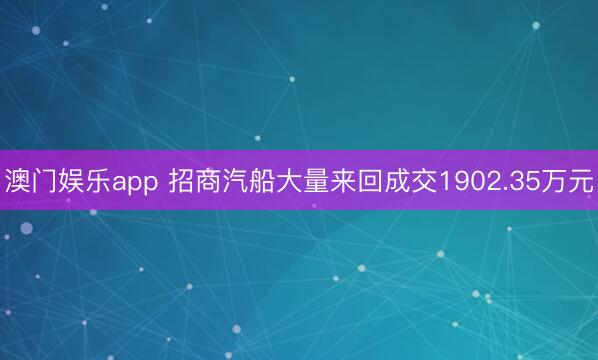 澳门娱乐app 招商汽船大量来回成交1902.35万元