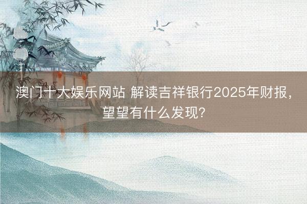 澳门十大娱乐网站 解读吉祥银行2025年财报，望望有什么发现？