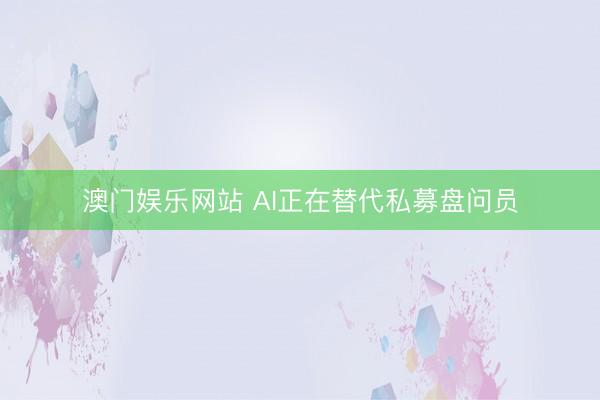 澳门娱乐网站 AI正在替代私募盘问员