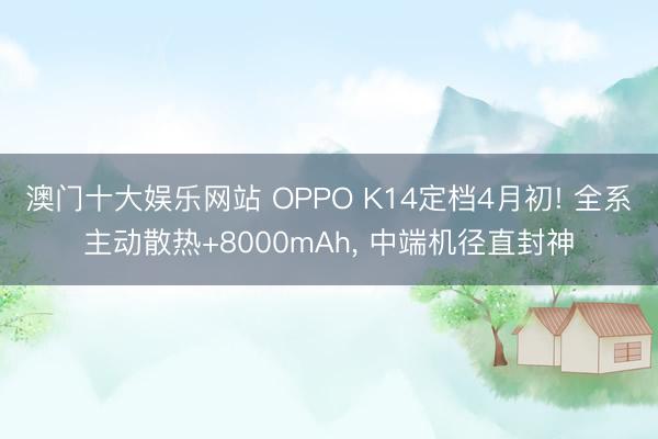 澳门十大娱乐网站 OPPO K14定档4月初! 全系主动散热+8000mAh, 中端机径直封神