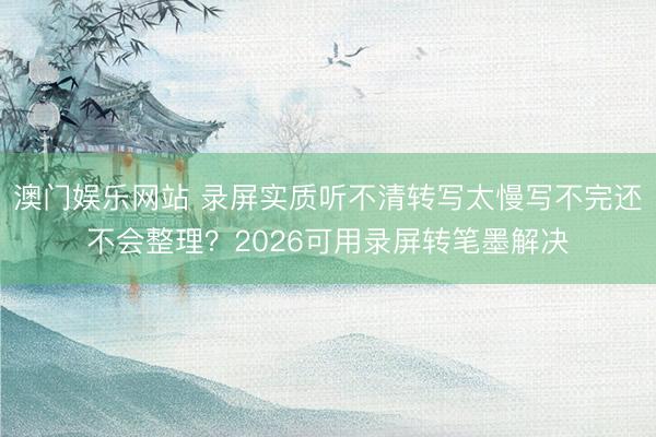 澳门娱乐网站 录屏实质听不清转写太慢写不完还不会整理？2026可用录屏转笔墨解决