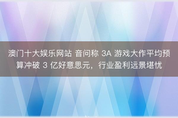 澳门十大娱乐网站 音问称 3A 游戏大作平均预算冲破 3 亿好意思元，行业盈利远景堪忧