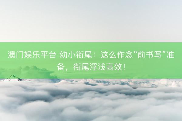 澳门娱乐平台 幼小衔尾：这么作念“前书写”准备，衔尾浮浅高效！