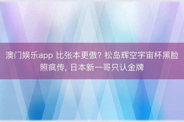 澳门娱乐app 比张本更傲? 松岛辉空宇宙杯黑脸照疯传, 日本新一哥只认金牌