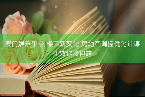 澳门娱乐平台 楼市新变化 房地产调控优化计谋生效链接袒露