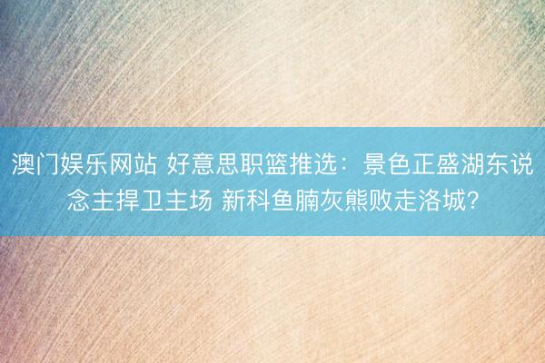 澳门娱乐网站 好意思职篮推选：景色正盛湖东说念主捍卫主场 新科鱼腩灰熊败走洛城？