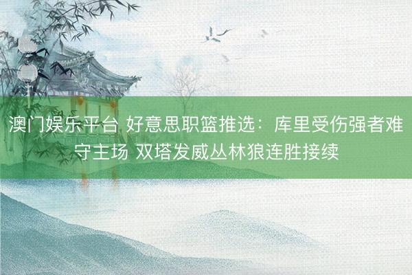 澳门娱乐平台 好意思职篮推选：库里受伤强者难守主场 双塔发威丛林狼连胜接续