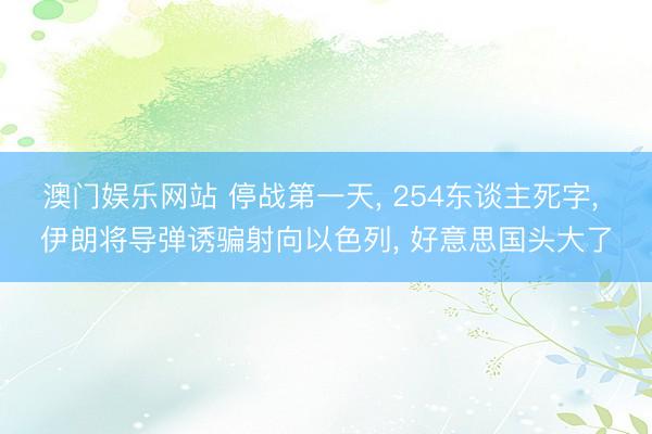 澳门娱乐网站 停战第一天, 254东谈主死字, 伊朗将导弹诱骗射向以色列, 好意思国头大了