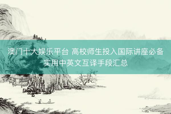 澳门十大娱乐平台 高校师生投入国际讲座必备实用中英文互译手段汇总