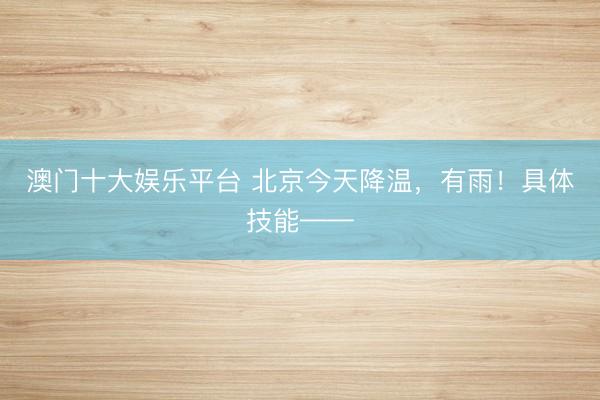 澳门十大娱乐平台 北京今天降温，有雨！具体技能——