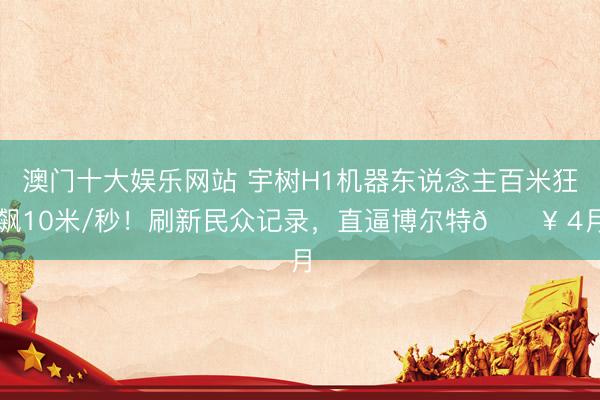 澳门十大娱乐网站 宇树H1机器东说念主百米狂飙10米/秒！刷新民众记录，直逼博尔特🔥 4月