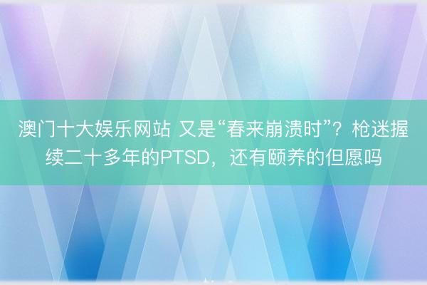 澳门十大娱乐网站 又是“春来崩溃时”？枪迷握续二十多年的PTSD，还有颐养的但愿吗