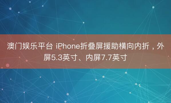 澳门娱乐平台 iPhone折叠屏援助横向内折 , 外屏5.3英寸、内屏7.7英寸