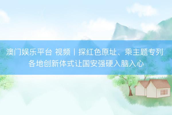 澳门娱乐平台 视频丨探红色原址、乘主题专列 各地创新体式让国安强硬入脑入心
