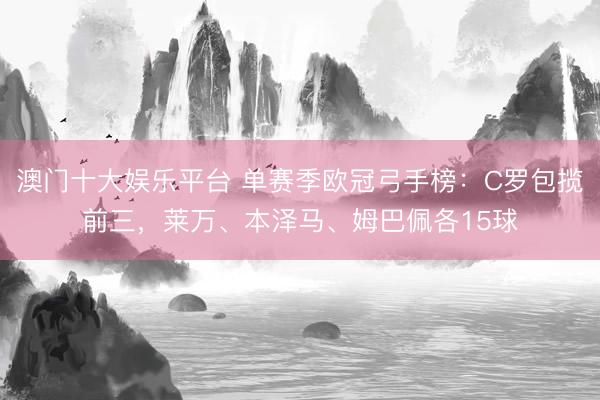 澳门十大娱乐平台 单赛季欧冠弓手榜：C罗包揽前三，莱万、本泽马、姆巴佩各15球