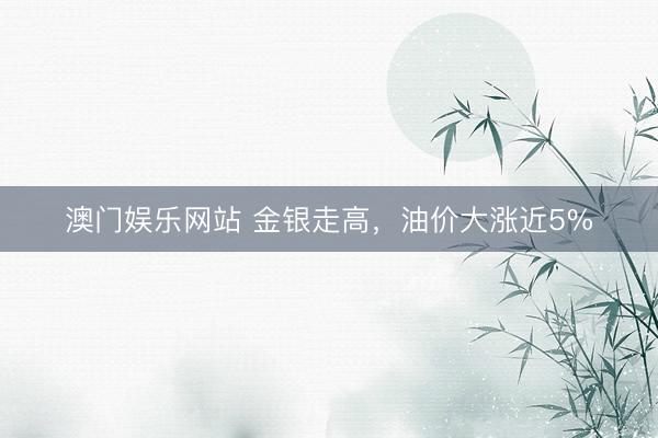 澳门娱乐网站 金银走高，油价大涨近5%