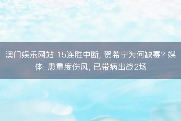 澳门娱乐网站 15连胜中断, 贺希宁为何缺赛? 媒体: 患重度伤风, 已带病出战2场