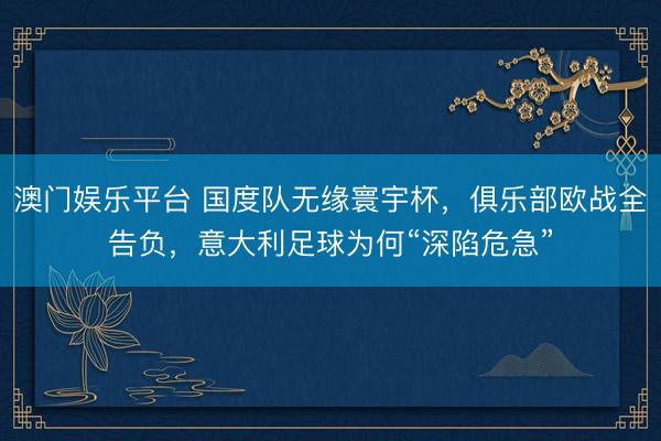澳门娱乐平台 国度队无缘寰宇杯，俱乐部欧战全告负，意大利足球为何“深陷危急”