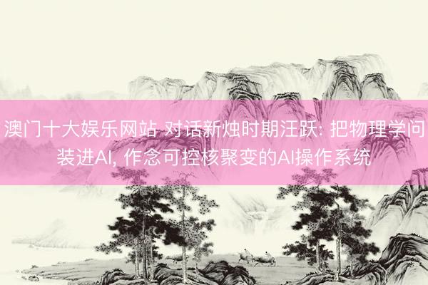 澳门十大娱乐网站 对话新烛时期汪跃: 把物理学问装进AI, 作念可控核聚变的AI操作系统