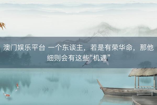 澳门娱乐平台 一个东谈主，若是有荣华命，那他细则会有这些“机遇”