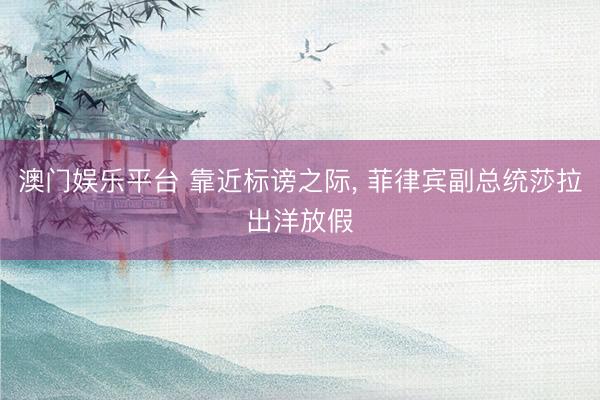 澳门娱乐平台 靠近标谤之际, 菲律宾副总统莎拉出洋放假