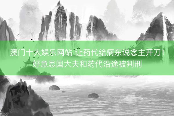 澳门十大娱乐网站 让药代给病东说念主开刀！好意思国大夫和药代沿途被判刑