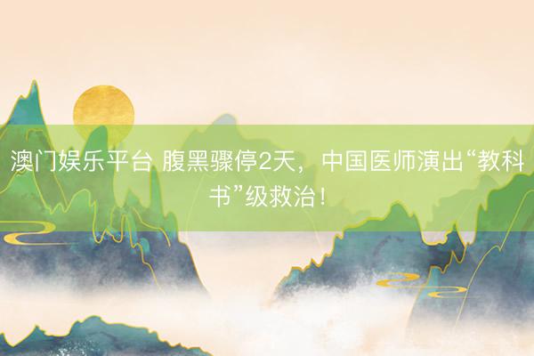 澳门娱乐平台 腹黑骤停2天，中国医师演出“教科书”级救治！
