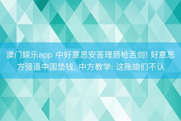 澳门娱乐app 中好意思安答理唇枪舌剑! 好意思方强逼中国垫钱, 中方教学: 这账咱们不认