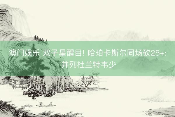 澳门娱乐 双子星醒目! 哈珀卡斯尔同场砍25+: 并列杜兰特韦少
