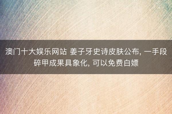 澳门十大娱乐网站 姜子牙史诗皮肤公布, 一手段碎甲成果具象化, 可以免费白嫖