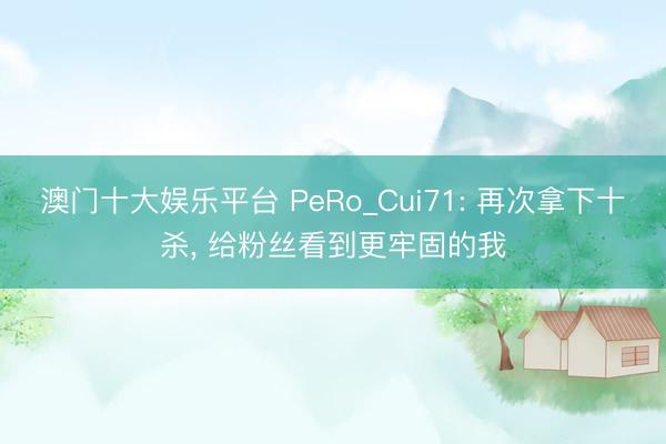 澳门十大娱乐平台 PeRo_Cui71: 再次拿下十杀, 给粉丝看到更牢固的我