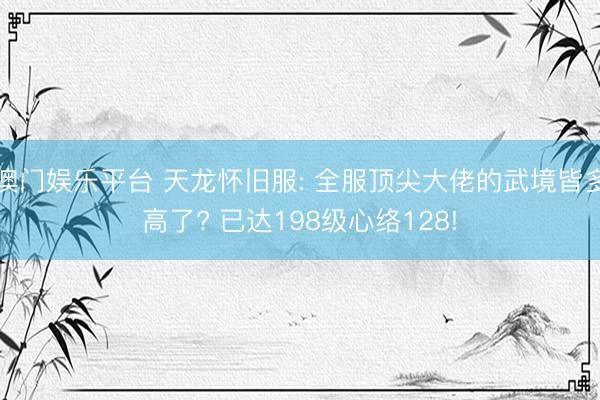 澳门娱乐平台 天龙怀旧服: 全服顶尖大佬的武境皆多高了? 已达198级心络128!