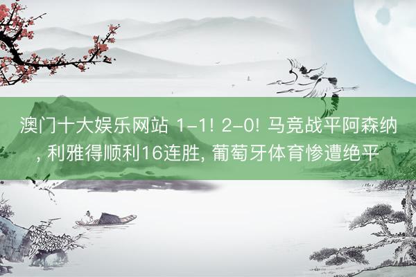 澳门十大娱乐网站 1-1! 2-0! 马竞战平阿森纳, 利雅得顺利16连胜, 葡萄牙体育惨遭绝平