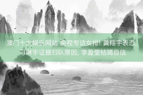 澳门十大娱乐网站 央视专访女排! 龚翔宇表态, 刁琳宇证据归队原因, 李盈莹枯竭自信