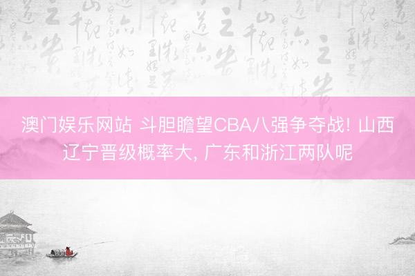澳门娱乐网站 斗胆瞻望CBA八强争夺战! 山西辽宁晋级概率大, 广东和浙江两队呢