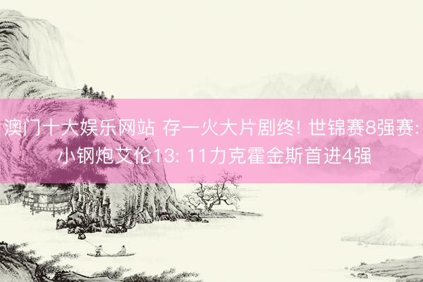澳门十大娱乐网站 存一火大片剧终! 世锦赛8强赛: 小钢炮艾伦13: 11力克霍金斯首进4强
