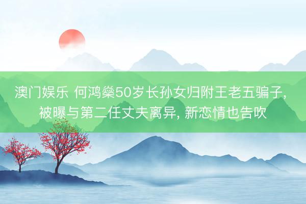 澳门娱乐 何鸿燊50岁长孙女归附王老五骗子, 被曝与第二任丈夫离异, 新恋情也告吹
