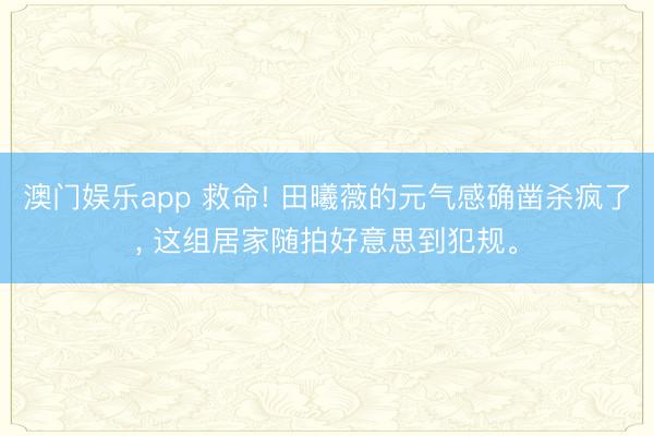 澳门娱乐app 救命! 田曦薇的元气感确凿杀疯了, 这组居家随拍好意思到犯规。