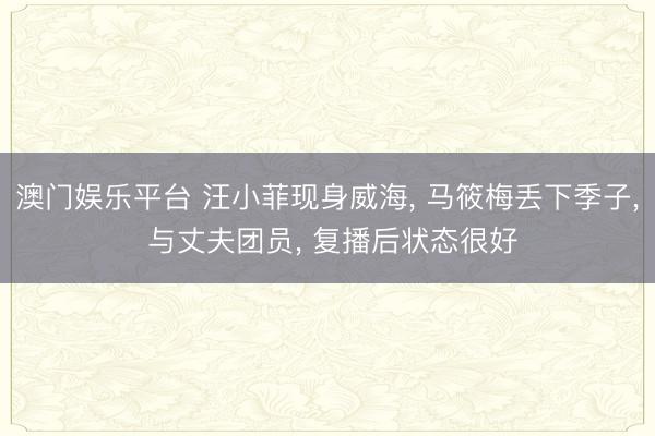 澳门娱乐平台 汪小菲现身威海, 马筱梅丢下季子, 与丈夫团员, 复播后状态很好