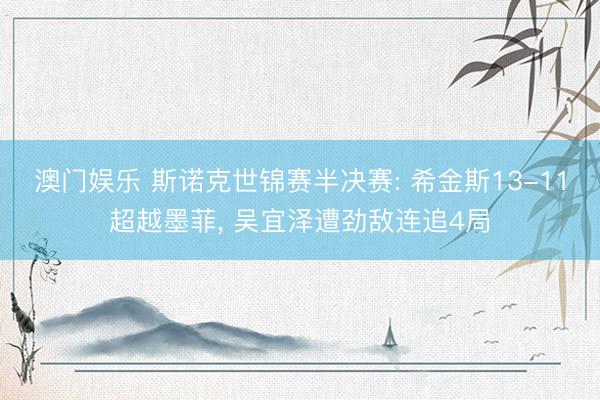 澳门娱乐 斯诺克世锦赛半决赛: 希金斯13-11超越墨菲, 吴宜泽遭劲敌连追4局