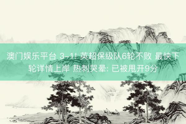 澳门娱乐平台 3-1! 英超保级队6轮不败 最快下轮详情上岸 热刺哭晕: 已被甩开9分