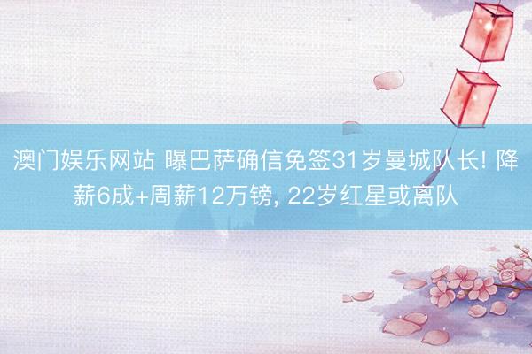 澳门娱乐网站 曝巴萨确信免签31岁曼城队长! 降薪6成+周薪12万镑, 22岁红星或离队