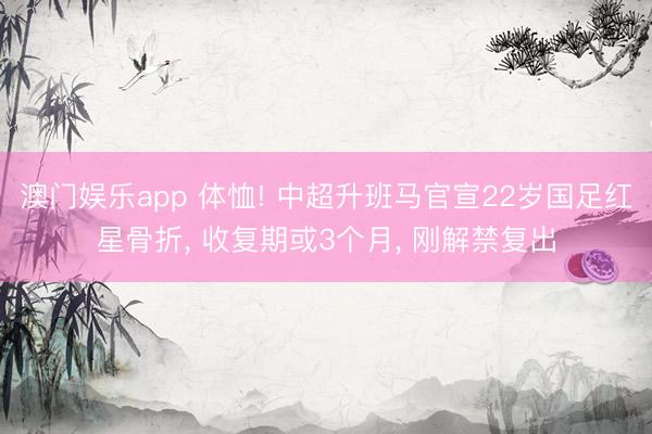 澳门娱乐app 体恤! 中超升班马官宣22岁国足红星骨折, 收复期或3个月, 刚解禁复出