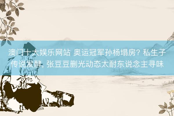 澳门十大娱乐网站 奥运冠军孙杨塌房? 私生子传说发酵, 张豆豆删光动态太耐东说念主寻味