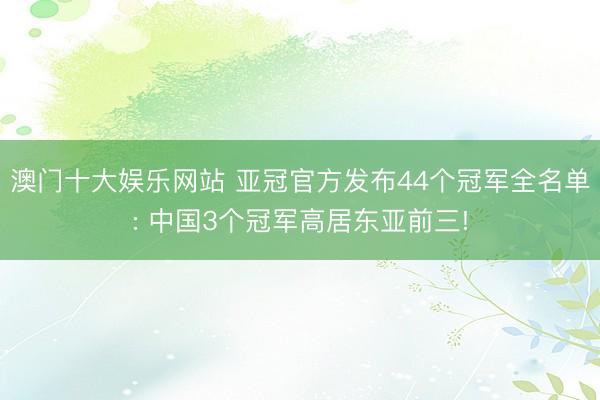 澳门十大娱乐网站 亚冠官方发布44个冠军全名单: 中国3个冠军高居东亚前三!