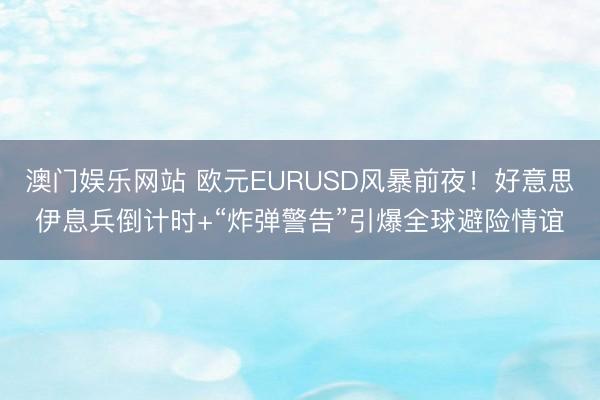 澳门娱乐网站 欧元EURUSD风暴前夜！好意思伊息兵倒计时+“炸弹警告”引爆全球避险情谊